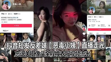 抖音短发反差婊【恶毒小姨】直播走光，忘记关摄像头全程换衣服视频流出，大号已经封了，但是又建了个号，是真想吃互联网这碗饭啊，也不知道是不是故意的！